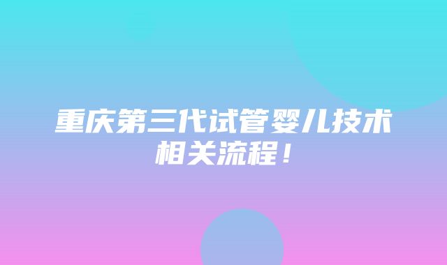 重庆第三代试管婴儿技术相关流程！