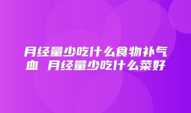 月经量少吃什么食物补气血 月经量少吃什么菜好