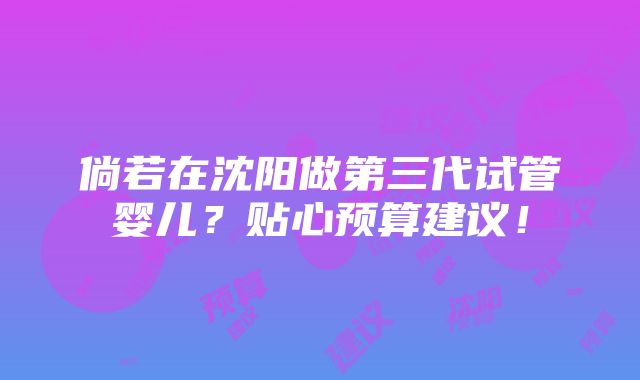 倘若在沈阳做第三代试管婴儿？贴心预算建议！