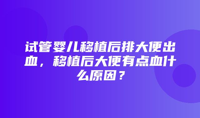 试管婴儿移植后排大便出血，移植后大便有点血什么原因？