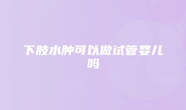 下肢水肿可以做试管婴儿吗