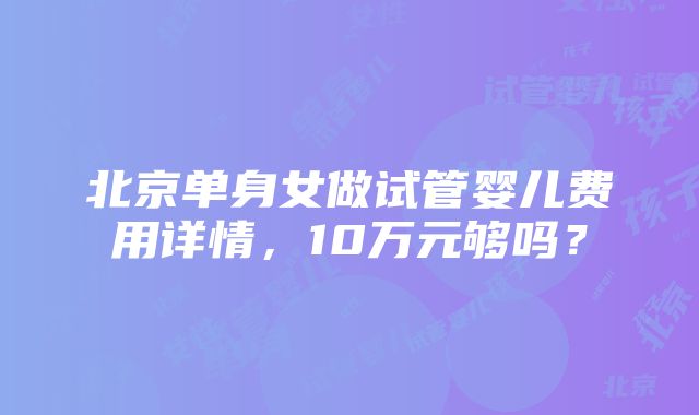 北京单身女做试管婴儿费用详情，10万元够吗？