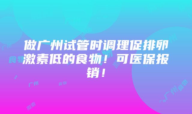 做广州试管时调理促排卵激素低的食物！可医保报销！