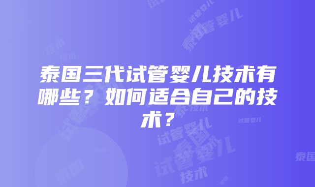 泰国三代试管婴儿技术有哪些？如何适合自己的技术？