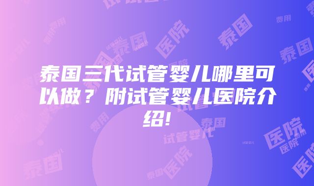 泰国三代试管婴儿哪里可以做？附试管婴儿医院介绍!