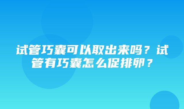 试管巧囊可以取出来吗？试管有巧囊怎么促排卵？