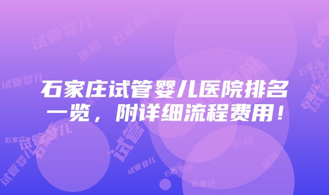 石家庄试管婴儿医院排名一览，附详细流程费用！