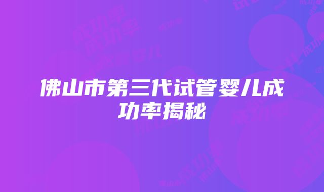 佛山市第三代试管婴儿成功率揭秘