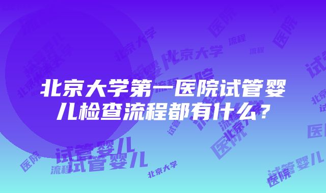 北京大学第一医院试管婴儿检查流程都有什么？