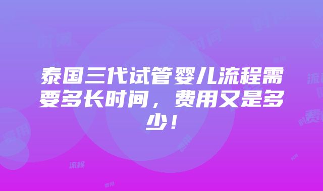 泰国三代试管婴儿流程需要多长时间，费用又是多少！