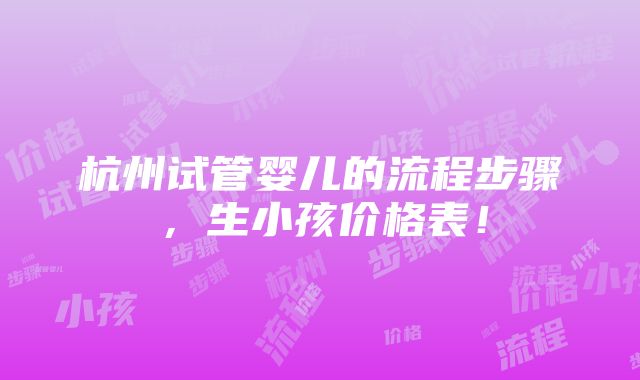 杭州试管婴儿的流程步骤，生小孩价格表！