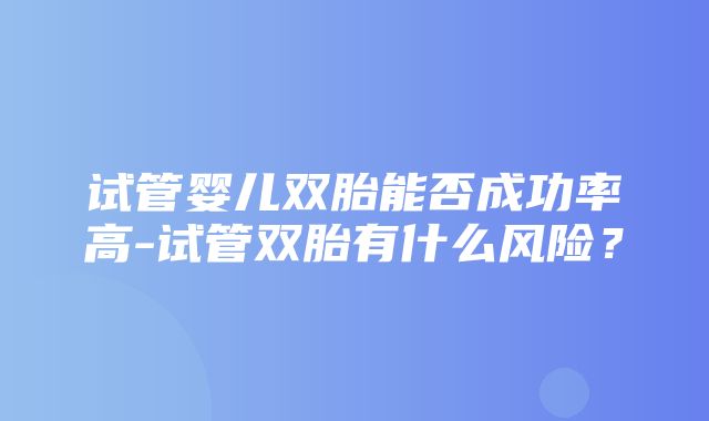 试管婴儿双胎能否成功率高-试管双胎有什么风险？