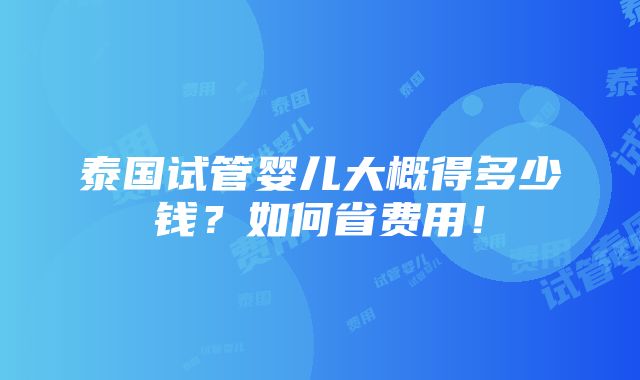 泰国试管婴儿大概得多少钱？如何省费用！