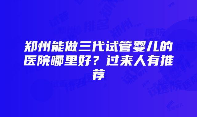 郑州能做三代试管婴儿的医院哪里好？过来人有推荐