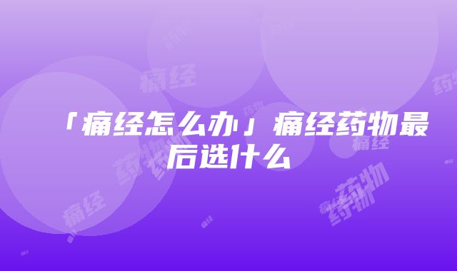 「痛经怎么办」痛经药物最后选什么