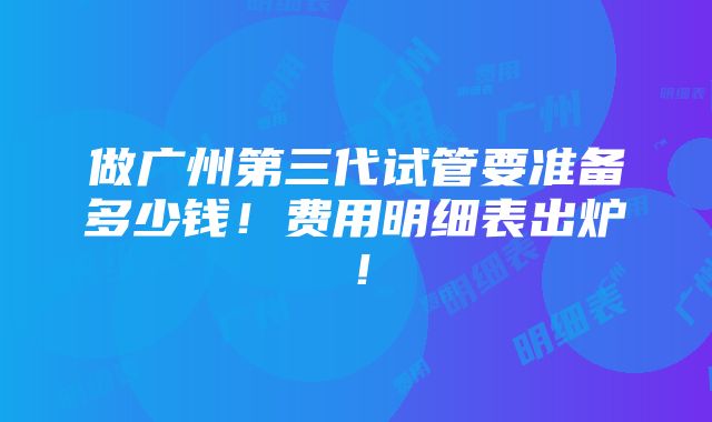 做广州第三代试管要准备多少钱！费用明细表出炉！