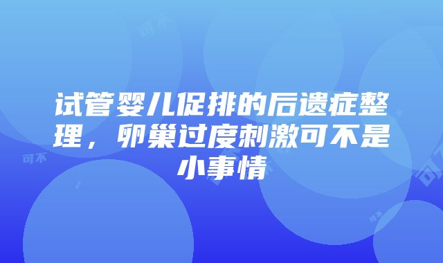 试管婴儿促排的后遗症整理，卵巢过度刺激可不是小事情