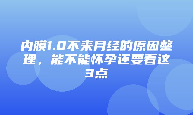 内膜1.0不来月经的原因整理，能不能怀孕还要看这3点