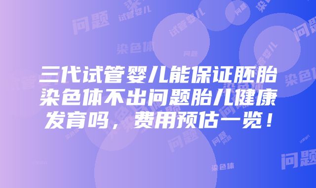 三代试管婴儿能保证胚胎染色体不出问题胎儿健康发育吗，费用预估一览！