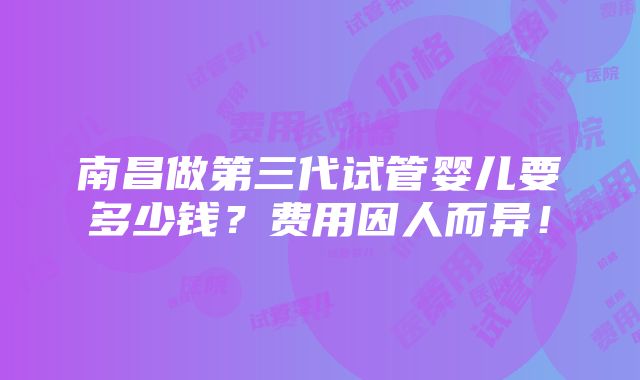 南昌做第三代试管婴儿要多少钱？费用因人而异！