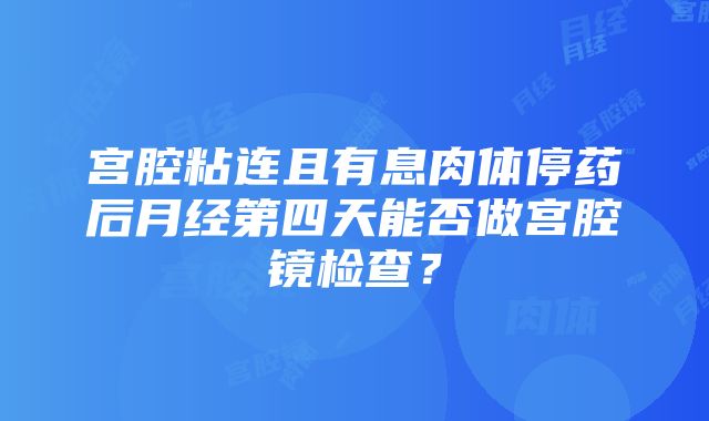 宫腔粘连且有息肉体停药后月经第四天能否做宫腔镜检查？