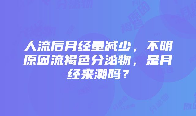 人流后月经量减少，不明原因流褐色分泌物，是月经来潮吗？