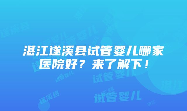 湛江遂溪县试管婴儿哪家医院好？来了解下！