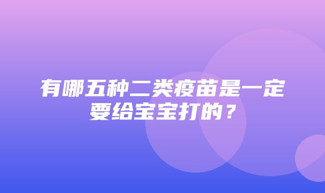 有哪五种二类疫苗是一定要给宝宝打的？