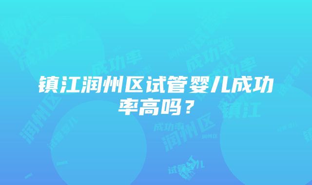 镇江润州区试管婴儿成功率高吗？