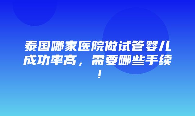 泰国哪家医院做试管婴儿成功率高，需要哪些手续！