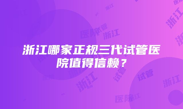 浙江哪家正规三代试管医院值得信赖？