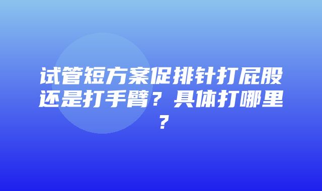 试管短方案促排针打屁股还是打手臂？具体打哪里？