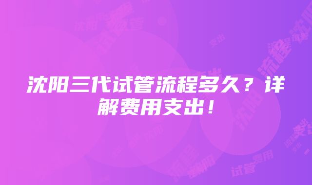 沈阳三代试管流程多久？详解费用支出！