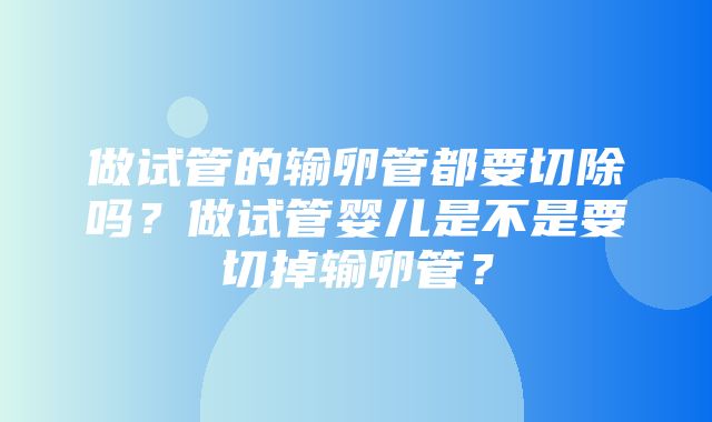 做试管的输卵管都要切除吗？做试管婴儿是不是要切掉输卵管？