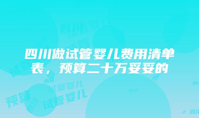 四川做试管婴儿费用清单表，预算二十万妥妥的