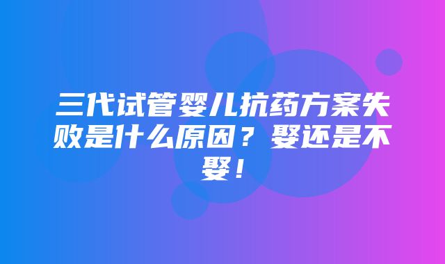 三代试管婴儿抗药方案失败是什么原因？娶还是不娶！