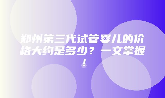 郑州第三代试管婴儿的价格大约是多少？一文掌握！