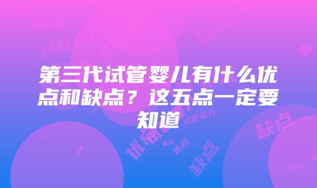 第三代试管婴儿有什么优点和缺点？这五点一定要知道