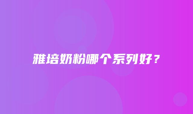 雅培奶粉哪个系列好？