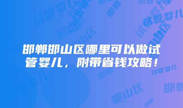 邯郸邯山区哪里可以做试管婴儿，附带省钱攻略！