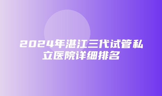 2024年湛江三代试管私立医院详细排名