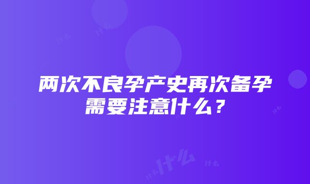 两次不良孕产史再次备孕需要注意什么？