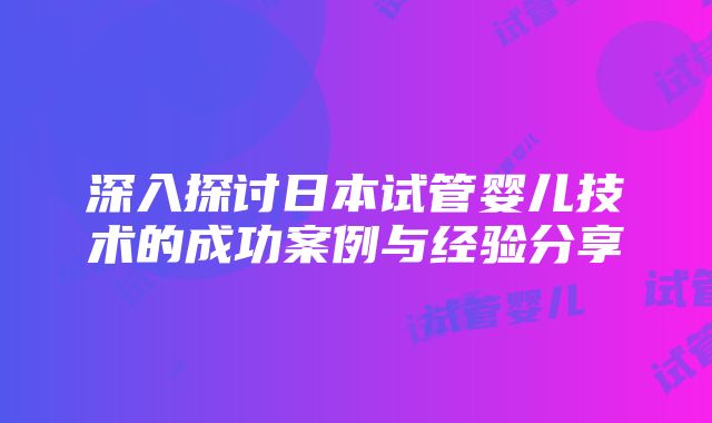 深入探讨日本试管婴儿技术的成功案例与经验分享