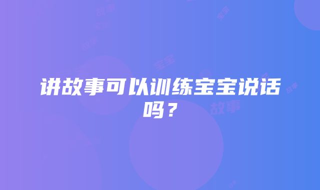 讲故事可以训练宝宝说话吗？