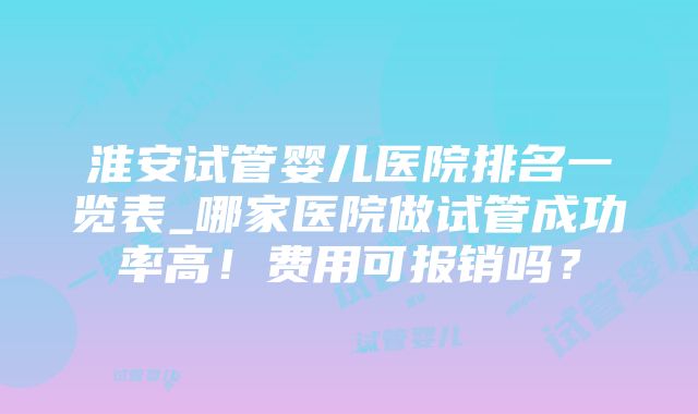 淮安试管婴儿医院排名一览表_哪家医院做试管成功率高！费用可报销吗？