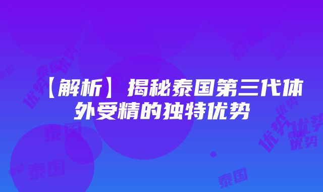 【解析】揭秘泰国第三代体外受精的独特优势