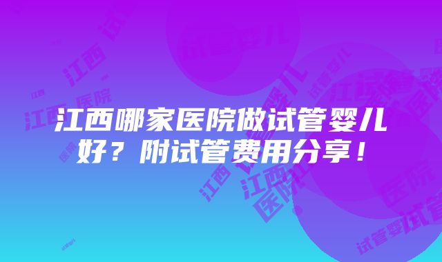 江西哪家医院做试管婴儿好？附试管费用分享！