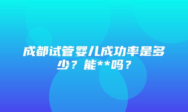 成都试管婴儿成功率是多少？能**吗？