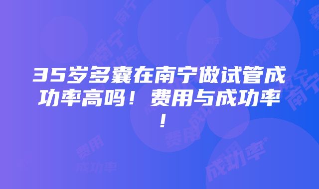 35岁多囊在南宁做试管成功率高吗！费用与成功率！