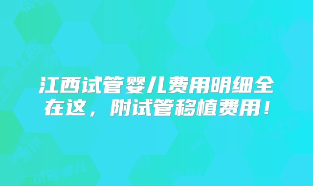 江西试管婴儿费用明细全在这，附试管移植费用！